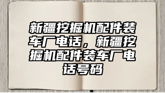 新疆挖掘機(jī)配件裝車廠電話，新疆挖掘機(jī)配件裝車廠電話號(hào)碼