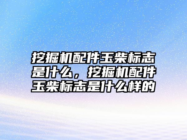 挖掘機配件玉柴標志是什么，挖掘機配件玉柴標志是什么樣的