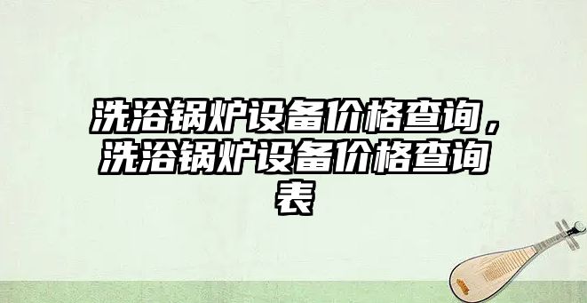 洗浴鍋爐設(shè)備價格查詢，洗浴鍋爐設(shè)備價格查詢表