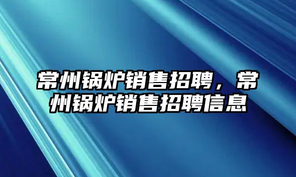 常州鍋爐銷售招聘，常州鍋爐銷售招聘信息