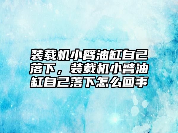 裝載機(jī)小臂油缸自己落下，裝載機(jī)小臂油缸自己落下怎么回事