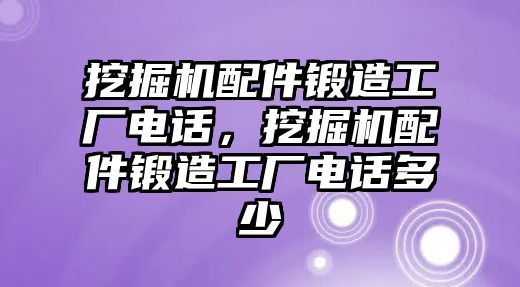 挖掘機配件鍛造工廠電話，挖掘機配件鍛造工廠電話多少