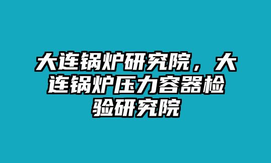 大連鍋爐研究院，大連鍋爐壓力容器檢驗(yàn)研究院