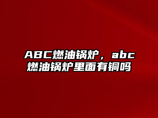 ABC燃油鍋爐，abc燃油鍋爐里面有銅嗎