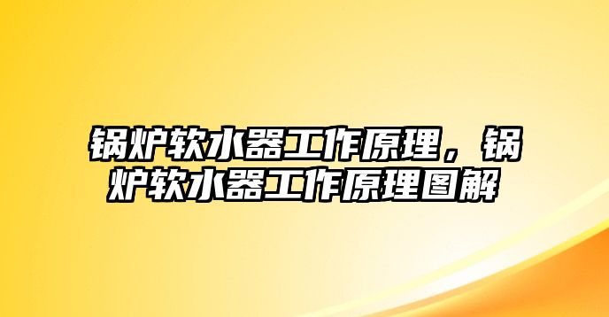 鍋爐軟水器工作原理，鍋爐軟水器工作原理圖解