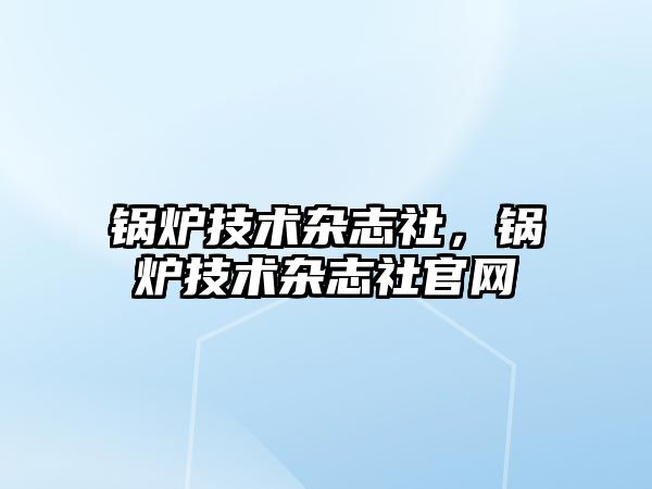 鍋爐技術(shù)雜志社，鍋爐技術(shù)雜志社官網(wǎng)