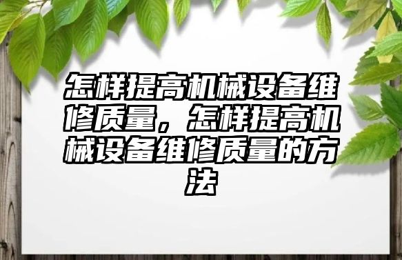 怎樣提高機械設(shè)備維修質(zhì)量，怎樣提高機械設(shè)備維修質(zhì)量的方法