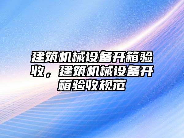 建筑機械設備開箱驗收，建筑機械設備開箱驗收規(guī)范