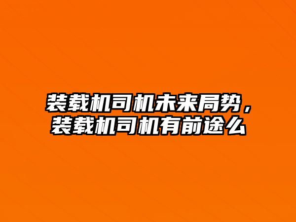 裝載機(jī)司機(jī)未來(lái)局勢(shì)，裝載機(jī)司機(jī)有前途么