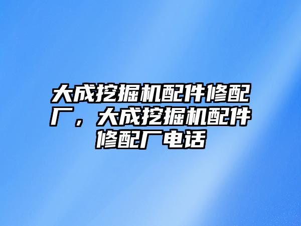 大成挖掘機(jī)配件修配廠，大成挖掘機(jī)配件修配廠電話