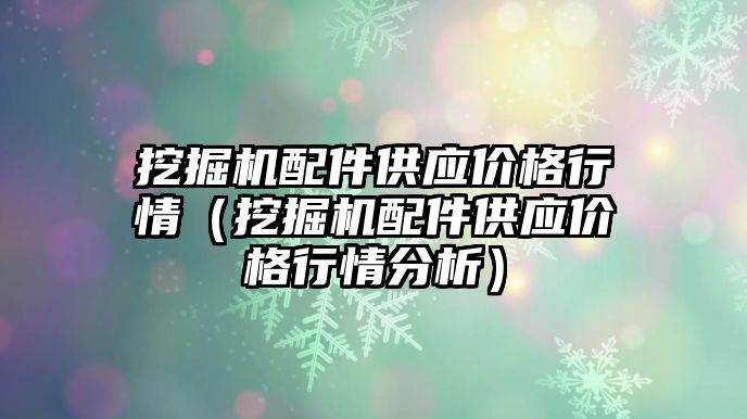 挖掘機配件供應價格行情（挖掘機配件供應價格行情分析）