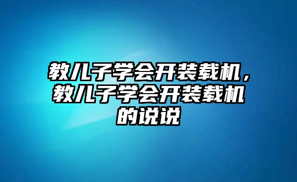 教兒子學(xué)會(huì)開裝載機(jī)，教兒子學(xué)會(huì)開裝載機(jī)的說說