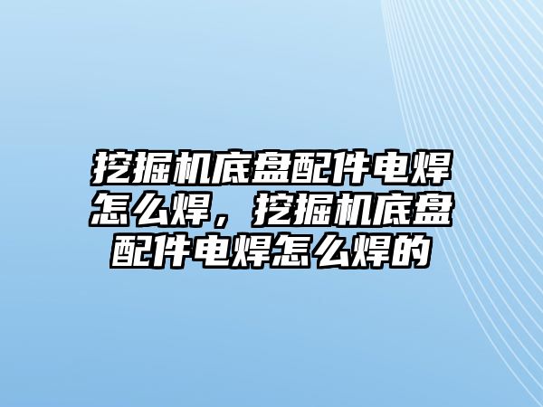 挖掘機(jī)底盤配件電焊怎么焊，挖掘機(jī)底盤配件電焊怎么焊的