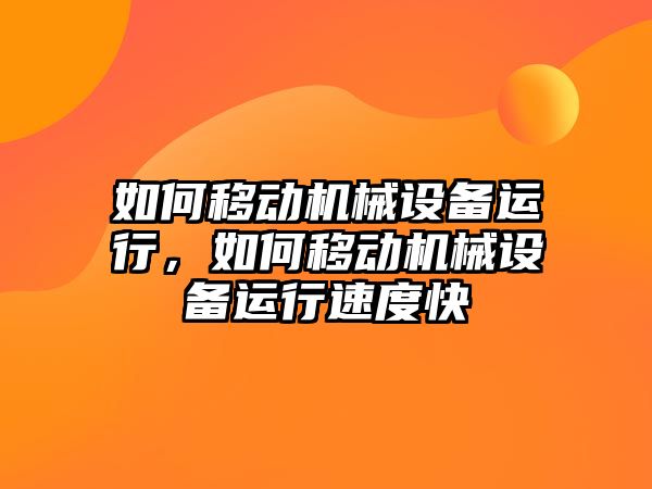 如何移動機械設(shè)備運行，如何移動機械設(shè)備運行速度快