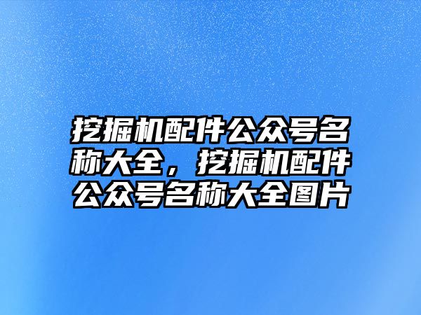 挖掘機(jī)配件公眾號(hào)名稱大全，挖掘機(jī)配件公眾號(hào)名稱大全圖片