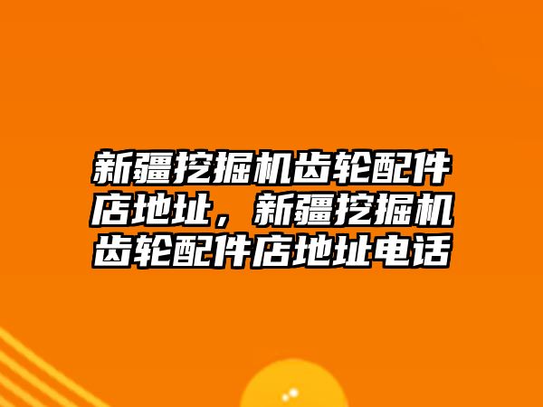 新疆挖掘機(jī)齒輪配件店地址，新疆挖掘機(jī)齒輪配件店地址電話