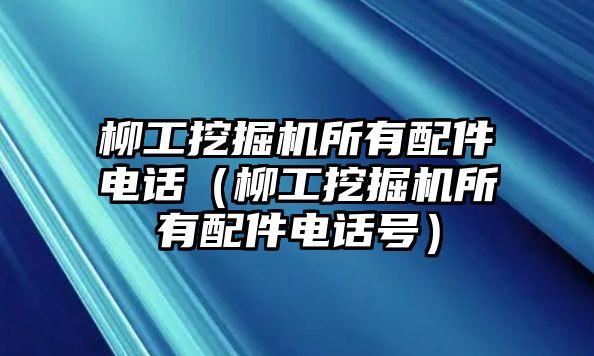 柳工挖掘機(jī)所有配件電話（柳工挖掘機(jī)所有配件電話號(hào)）