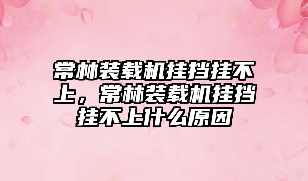 常林裝載機(jī)掛擋掛不上，常林裝載機(jī)掛擋掛不上什么原因