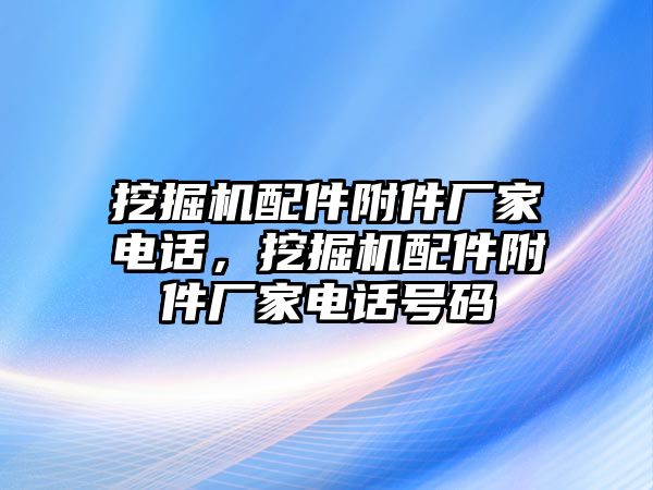 挖掘機(jī)配件附件廠家電話，挖掘機(jī)配件附件廠家電話號(hào)碼