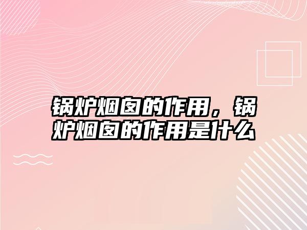 鍋爐煙囪的作用，鍋爐煙囪的作用是什么