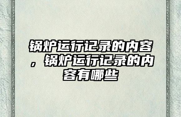 鍋爐運(yùn)行記錄的內(nèi)容，鍋爐運(yùn)行記錄的內(nèi)容有哪些