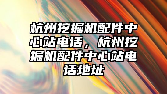 杭州挖掘機配件中心站電話，杭州挖掘機配件中心站電話地址