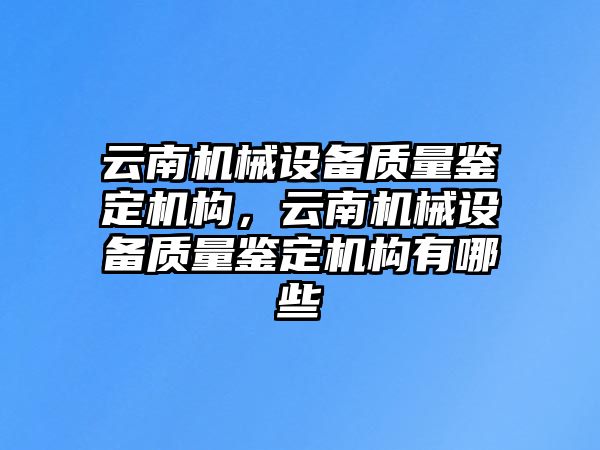 云南機(jī)械設(shè)備質(zhì)量鑒定機(jī)構(gòu)，云南機(jī)械設(shè)備質(zhì)量鑒定機(jī)構(gòu)有哪些