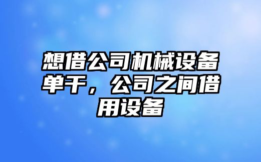 想借公司機械設備單干，公司之間借用設備