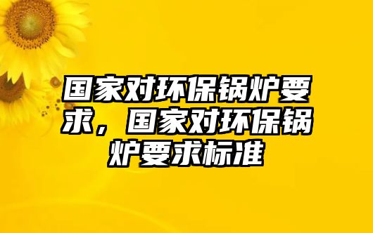 國家對環(huán)保鍋爐要求，國家對環(huán)保鍋爐要求標(biāo)準(zhǔn)