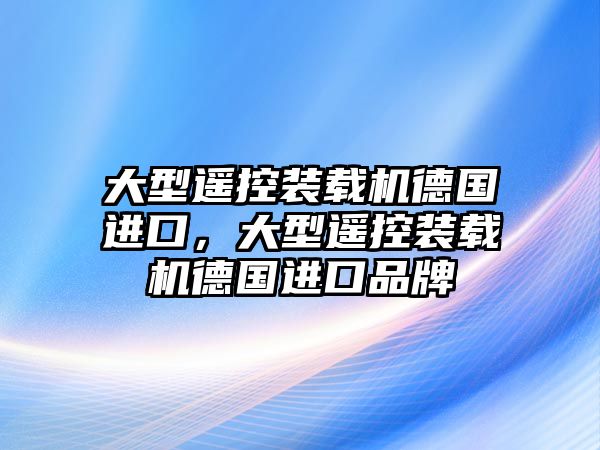 大型遙控裝載機(jī)德國(guó)進(jìn)口，大型遙控裝載機(jī)德國(guó)進(jìn)口品牌