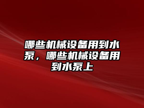 哪些機械設(shè)備用到水泵，哪些機械設(shè)備用到水泵上