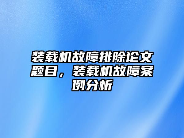 裝載機故障排除論文題目，裝載機故障案例分析