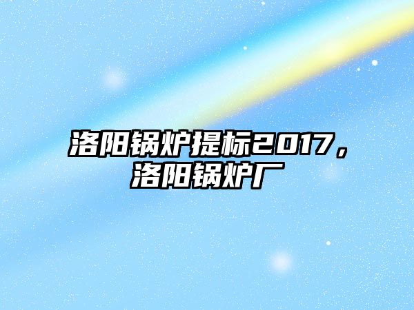 洛陽鍋爐提標2017，洛陽鍋爐廠