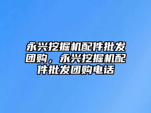 永興挖掘機配件批發(fā)團購，永興挖掘機配件批發(fā)團購電話