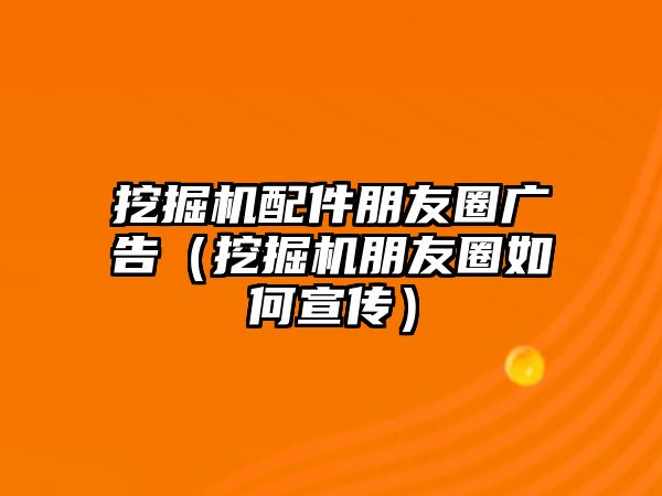 挖掘機(jī)配件朋友圈廣告（挖掘機(jī)朋友圈如何宣傳）