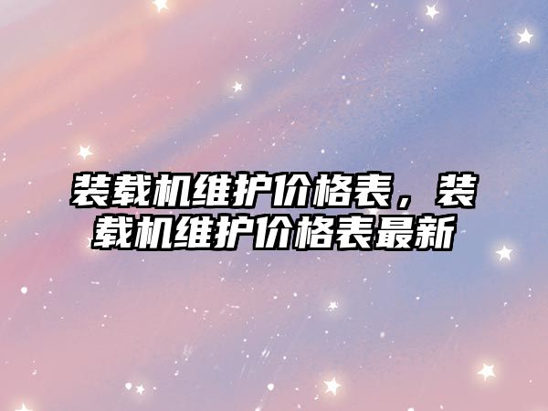 裝載機維護價格表，裝載機維護價格表最新