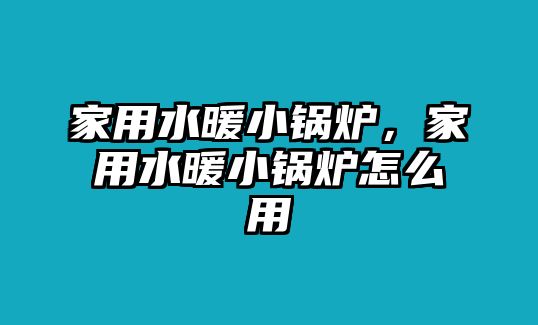 家用水暖小鍋爐，家用水暖小鍋爐怎么用