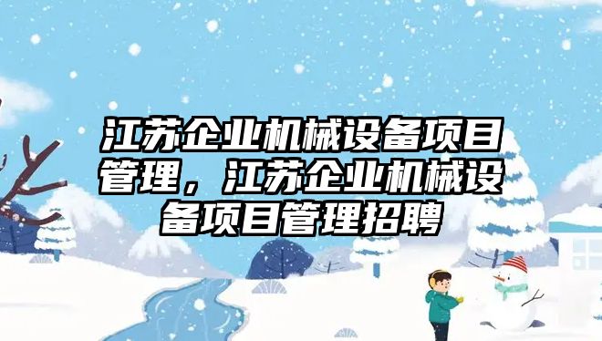 江蘇企業(yè)機(jī)械設(shè)備項目管理，江蘇企業(yè)機(jī)械設(shè)備項目管理招聘