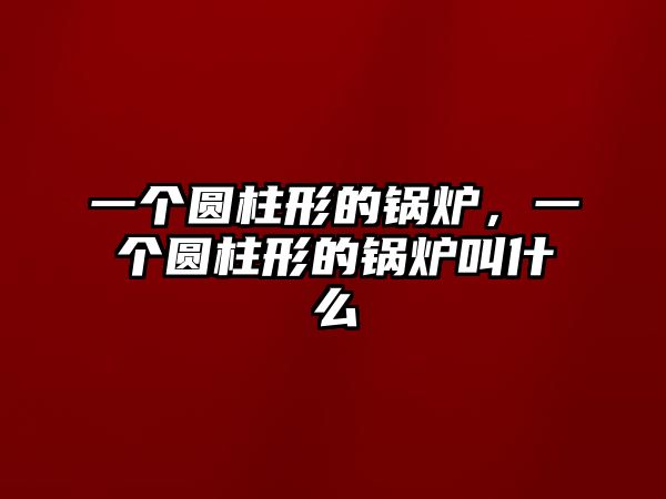 一個圓柱形的鍋爐，一個圓柱形的鍋爐叫什么