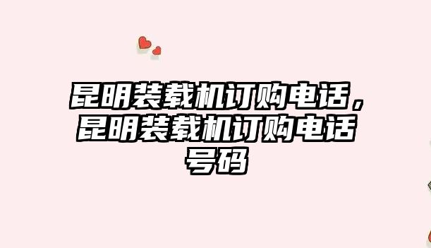 昆明裝載機訂購電話，昆明裝載機訂購電話號碼