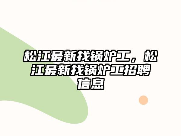 松江最新找鍋爐工，松江最新找鍋爐工招聘信息