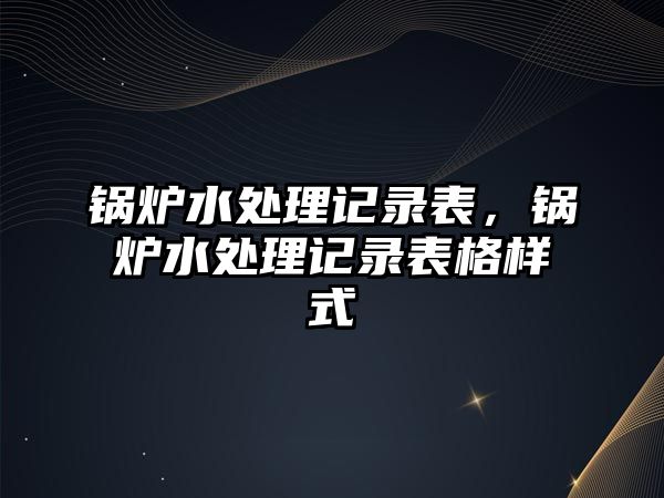 鍋爐水處理記錄表，鍋爐水處理記錄表格樣式