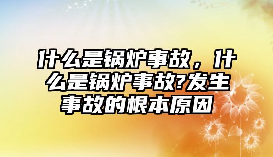 什么是鍋爐事故，什么是鍋爐事故?發(fā)生事故的根本原因