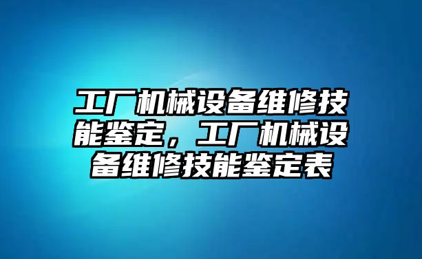 工廠機械設(shè)備維修技能鑒定，工廠機械設(shè)備維修技能鑒定表