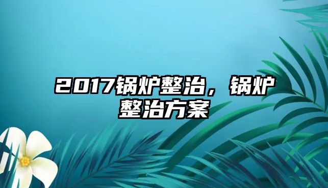 2017鍋爐整治，鍋爐整治方案