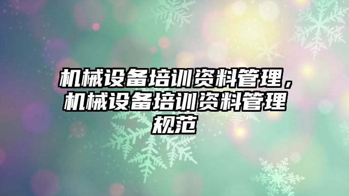 機(jī)械設(shè)備培訓(xùn)資料管理，機(jī)械設(shè)備培訓(xùn)資料管理規(guī)范