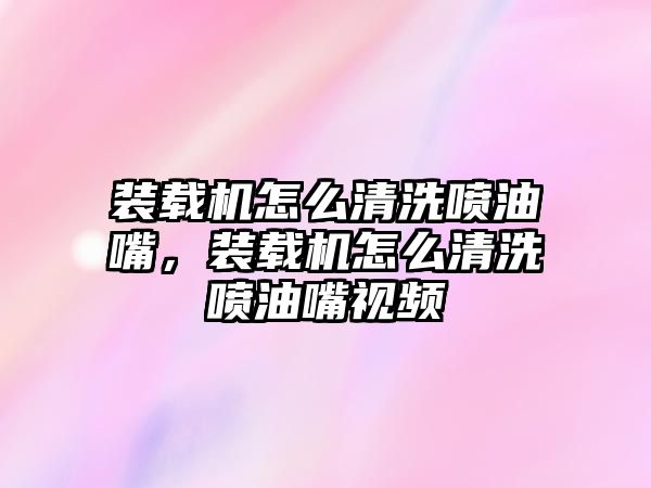 裝載機(jī)怎么清洗噴油嘴，裝載機(jī)怎么清洗噴油嘴視頻