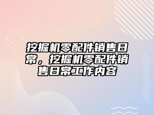 挖掘機零配件銷售日常，挖掘機零配件銷售日常工作內(nèi)容