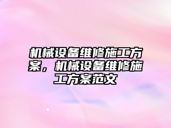 機(jī)械設(shè)備維修施工方案，機(jī)械設(shè)備維修施工方案范文