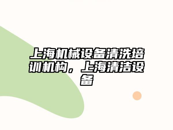 上海機械設(shè)備清洗培訓機構(gòu)，上海清潔設(shè)備